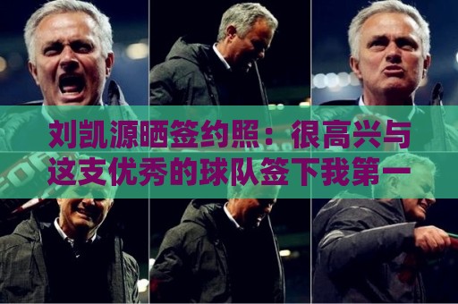 刘凯源晒签约照：很高兴与这支优秀的球队签下我第一份职业合同