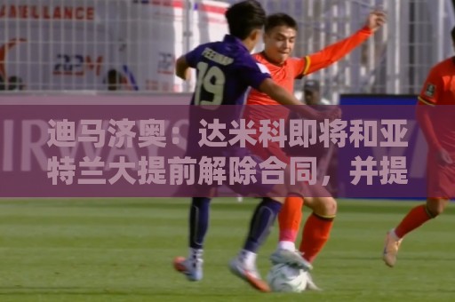 迪马济奥：达米科即将和亚特兰大提前解除合同，并提前在罗马上任
