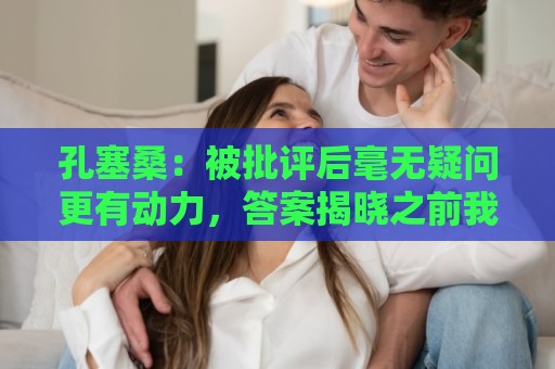 孔塞桑：被批评后毫无疑问更有动力，答案揭晓之前我们要证明能力
