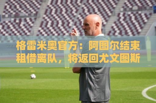格雷米奥官方：阿图尔结束租借离队，将返回尤文图斯