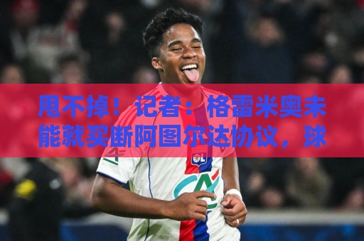 甩不掉！记者：格雷米奥未能就买断阿图尔达协议，球员将返回尤文