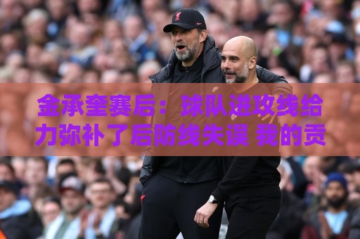 金承奎赛后：球队进攻线给力弥补了后防线失误 我的贡献微不足道