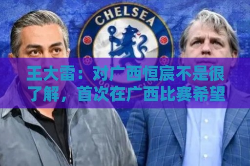 王大雷：对广西恒宸不是很了解，首次在广西比赛希望顺利拿下