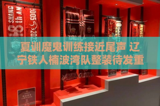 夏训魔鬼训练接近尾声 辽宁铁人楠波湾队整装待发重新上路
