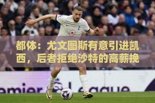 都体：尤文图斯有意引进凯西，后者拒绝沙特的高薪挽留