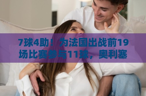 7球4助！为法国出战前19场比赛参与11球，奥利塞成新千年后第二人