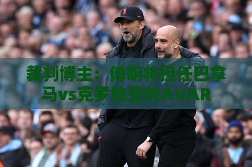 裁判博主：傅明将担任巴拿马vs克罗地亚的AVAR