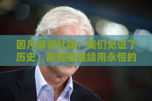 因凡蒂诺社媒：我们见证了历史，愿梅西继续用永恒的才华团结世界