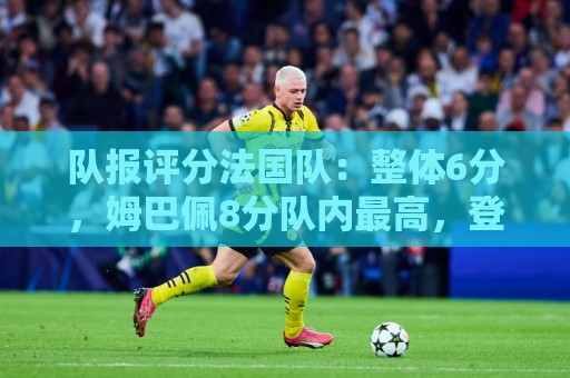 队报评分法国队：整体6分，姆巴佩8分队内最高，登贝莱奥利塞7分