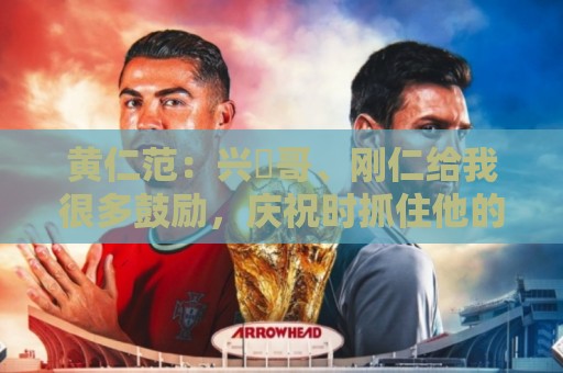 黄仁范：兴慜哥、刚仁给我很多鼓励，庆祝时抓住他的脸是表达感谢