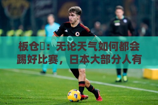 板仓滉：无论天气如何都会踢好比赛，日本大部分人有晚场比赛经验