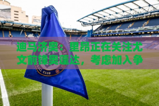 迪马济奥:里昂正在关注尤文前锋奥蓬达,考虑加入争夺战 迪马济奥:里昂正在关注尤文前锋奥蓬达,考虑加入争夺战