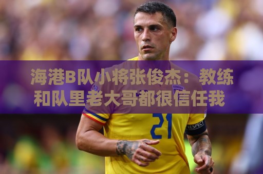 海港B队小将张俊杰：教练和队里老大哥都很信任我 还需提升自己