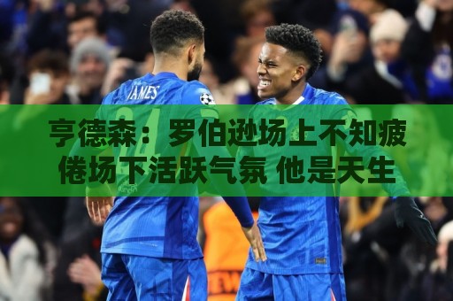 亨德森：罗伯逊场上不知疲倦场下活跃气氛 他是天生的领袖