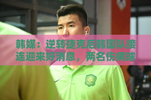 韩媒：逆转捷克后韩国队接连迎来好消息，两名伤病球员参加合练