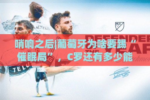 哨响之后|葡萄牙为啥要踢“催眠局”，C罗还有多少能量？