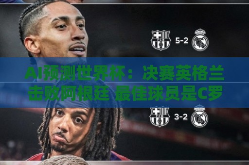 AI预测世界杯：决赛英格兰击败阿根廷 最佳球员是C罗或恩德里克