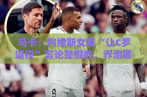 马卡：内维斯女友“让C罗退役”言论是假的，乔治娜误以为真