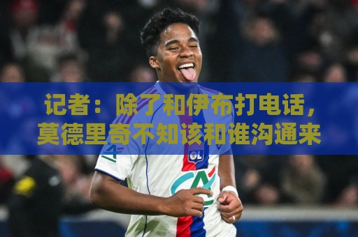 记者：除了和伊布打电话，莫德里奇不知该和谁沟通来了解米兰现状