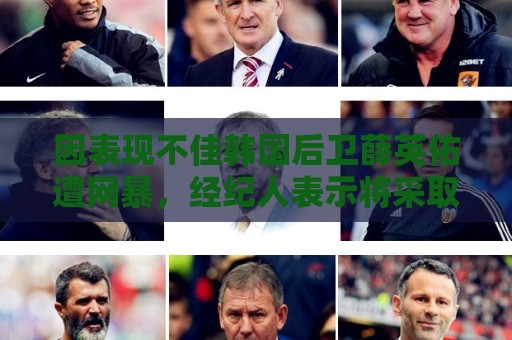 因表现不佳韩国后卫薛英佑遭网暴，经纪人表示将采取强硬措施