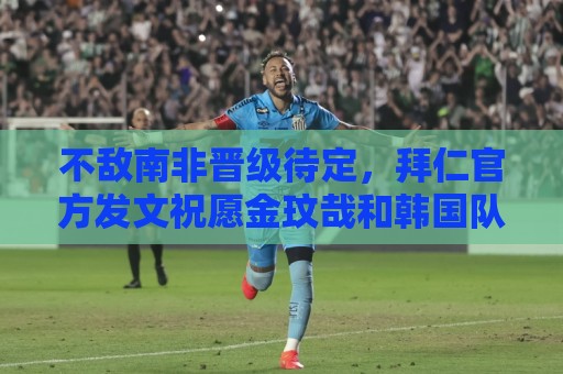 不敌南非晋级待定，拜仁官方发文祝愿金玟哉和韩国队好运