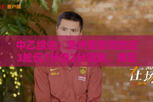 中乙综述：贵州贵阳竞技近3轮仅1分仍2分领跑，南区前四全员不胜
