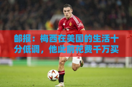 邮报：梅西在美国的生活十分低调，他此前花费千万买豪宅安家