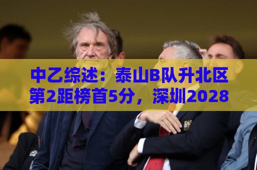 中乙综述：泰山B队升北区第2距榜首5分，深圳2028近4轮豪取3胜1平