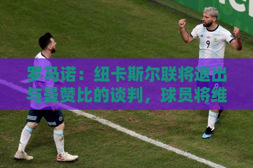 罗马诺：纽卡斯尔联将退出与曼赞比的谈判，球员将维拉视为首选