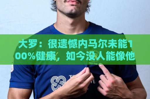 大罗：很遗憾内马尔未能100%健康，如今没人能像他过去那样踢球