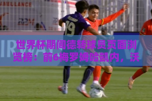 世界杯期间德转球员页面浏览榜：前6梅罗姆哈凯内，沃齐尼亚第8