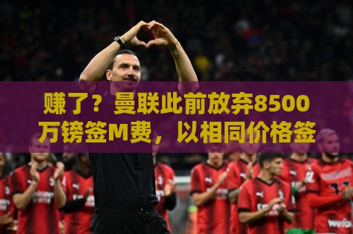 赚了？曼联此前放弃8500万镑签M费，以相同价格签桑托斯+蒂莱曼斯
