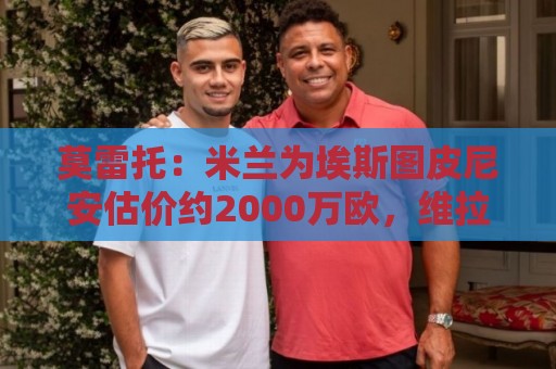 莫雷托：米兰为埃斯图皮尼安估价约2000万欧，维拉希望少付一些