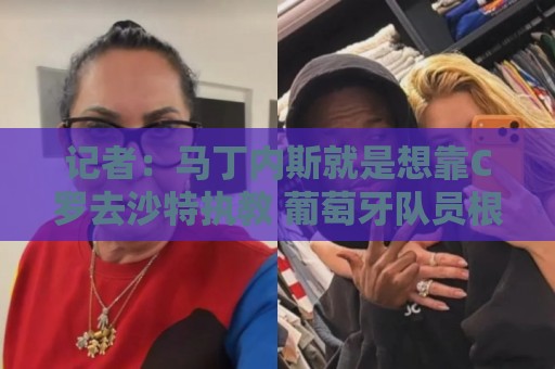 记者：马丁内斯就是想靠C罗去沙特执教 葡萄牙队员根本不认可主帅
