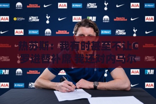 热苏斯：我有时甚至不让C罗进替补席 我还对内马尔说过结束了