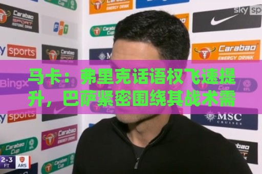 马卡：弗里克话语权飞速提升，巴萨紧密围绕其战术需求引进球员