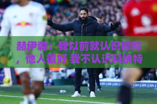 赫伊森：我以前就认识穆帅，他人很好 我不认识科纳特但他很优秀