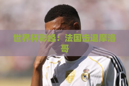 世界杯彩经：法国击退摩洛哥