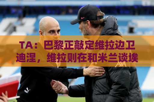 TA：巴黎正敲定维拉边卫迪涅，维拉则在和米兰谈埃斯图皮尼安