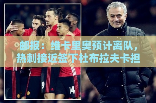 邮报：维卡里奥预计离队，热刺接近签下杜布拉夫卡担任金斯基替补