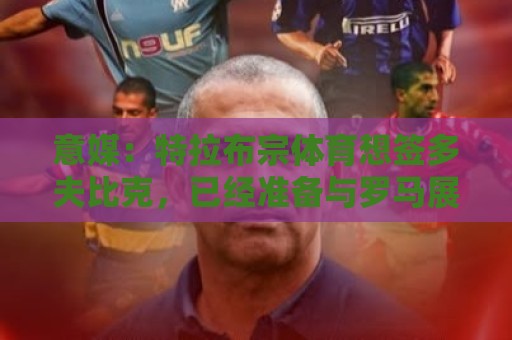 意媒：特拉布宗体育想签多夫比克，已经准备与罗马展开谈判