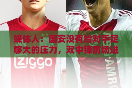 媒体人：国安没有给对手足够大的压力，双中锋前场进攻活力不够