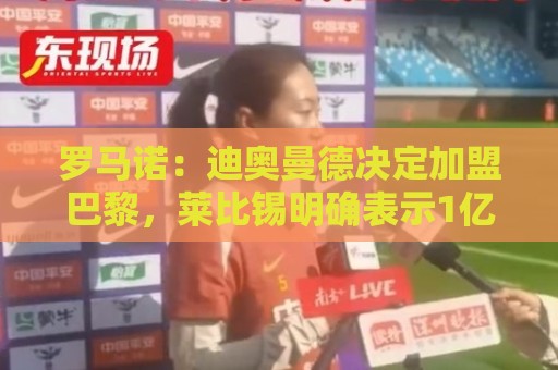 罗马诺：迪奥曼德决定加盟巴黎，莱比锡明确表示1亿欧不够