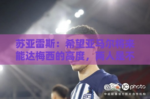 苏亚雷斯：希望亚马尔将来能达梅西的高度，两人是不同类型的球员