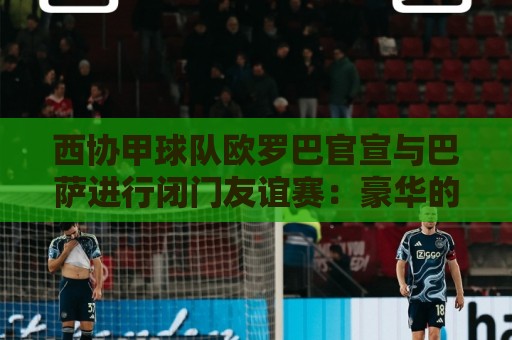 西协甲球队欧罗巴官宣与巴萨进行闭门友谊赛：豪华的对手！