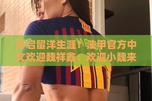 开启留洋生涯！法甲官方中文欢迎魏祥鑫：欢迎小魏来到法甲！