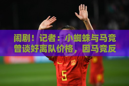 闹剧！记者：小蜘蛛与马竞曾谈好离队价格，因马竞反悔才主动发声