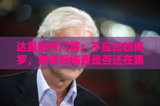 达曼协作门将：不应比较梅罗，两年后梅西是否还在踢球还很难说