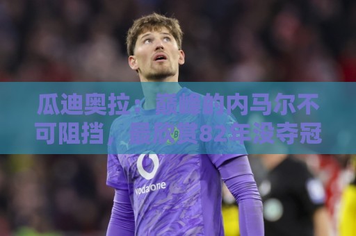 瓜迪奥拉：巅峰的内马尔不可阻挡，最欣赏82年没夺冠的那支巴西队