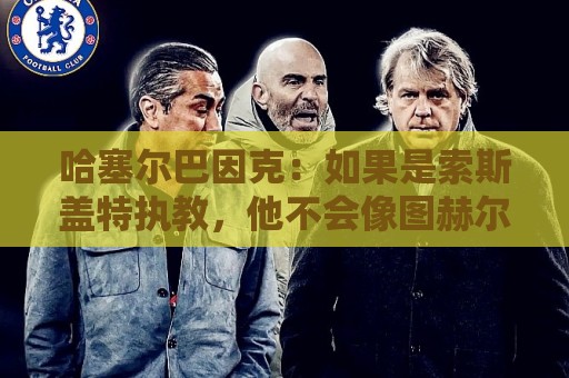 哈塞尔巴因克：如果是索斯盖特执教，他不会像图赫尔一样换五后卫
